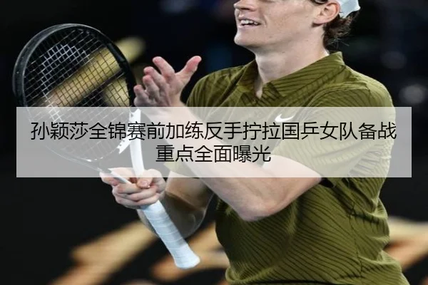 孙颖莎全锦赛前加练反手拧拉国乒女队备战重点全面曝光